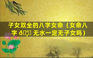 子女双全的八字女命（女命八字 🦈 无水一定无子女吗）